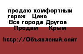 продаю комфортный гараж › Цена ­ 270 000 - Все города Другое » Продам   . Крым